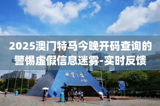 2025澳門特馬今晚開碼查詢的警惕虛假信息迷霧-實時反饋