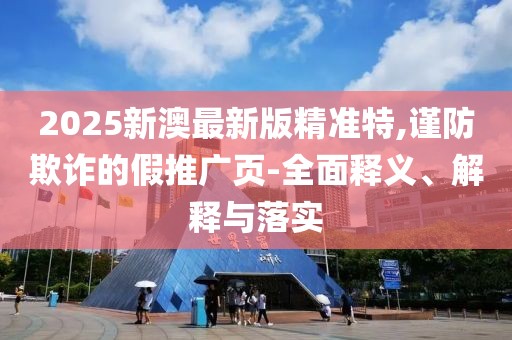 2025新澳最新版精準特,謹防欺詐的假推廣頁-全面釋義、解釋與落實
