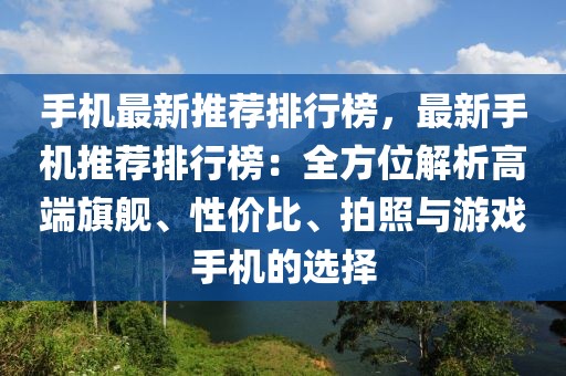 手機(jī)最新推薦排行榜，最新手機(jī)推薦排行榜：全方位解析高端旗艦、性價(jià)比、拍照與游戲手機(jī)的選擇