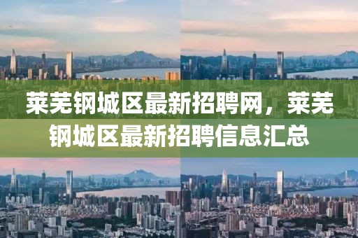 萊蕪鋼城區(qū)最新招聘網(wǎng)，萊蕪鋼城區(qū)最新招聘信息匯總
