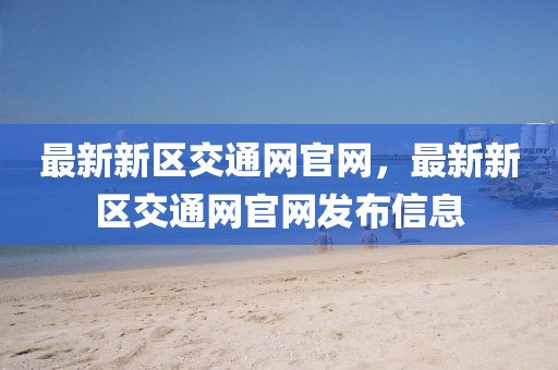 最新新區(qū)交通網(wǎng)官網(wǎng)，最新新區(qū)交通網(wǎng)官網(wǎng)發(fā)布信息