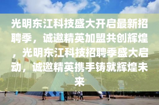 光明東江科技盛大開啟最新招聘季，誠(chéng)邀精英加盟共創(chuàng)輝煌，光明東江科技招聘季盛大啟動(dòng)，誠(chéng)邀精英攜手鑄就輝煌未來