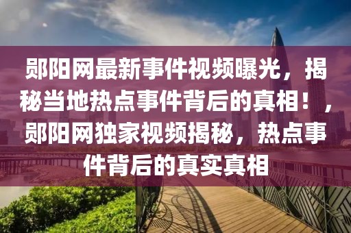 鄖陽網(wǎng)最新事件視頻曝光，揭秘當(dāng)?shù)責(zé)狳c事件背后的真相！，鄖陽網(wǎng)獨家視頻揭秘，熱點事件背后的真實真相