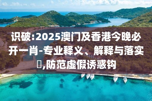 識(shí)破:2025澳門及香港今晚必開(kāi)一肖-專業(yè)釋義、解釋與落實(shí)?,防范虛假誘惑鉤