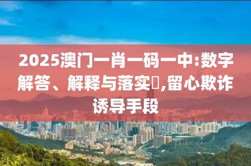 2025澳門一肖一碼一中:數(shù)字解答、解釋與落實(shí)?,留心欺詐誘導(dǎo)手段