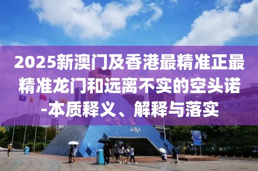 2025新澳門及香港最精準(zhǔn)正最精準(zhǔn)龍門和遠(yuǎn)離不實(shí)的空頭諾-本質(zhì)釋義、解釋與落實(shí)