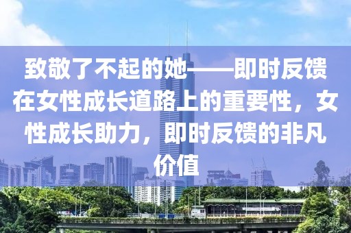 致敬了不起的她——即時(shí)反饋在女性成長(zhǎng)道路上的重要性，女性成長(zhǎng)助力，即時(shí)反饋的非凡價(jià)值