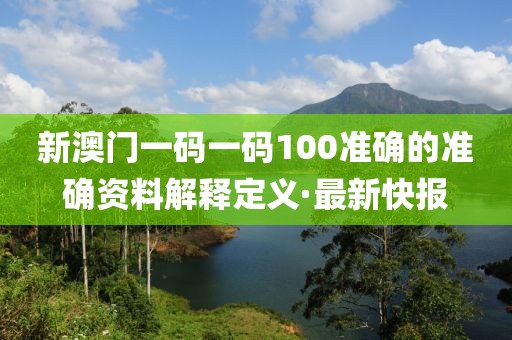 新澳門一碼一碼100準(zhǔn)確的準(zhǔn)確資料解釋定義·最新快報(bào)