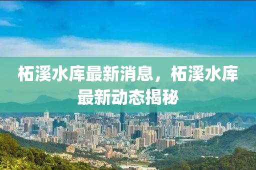柘溪水庫最新消息，柘溪水庫最新動(dòng)態(tài)揭秘