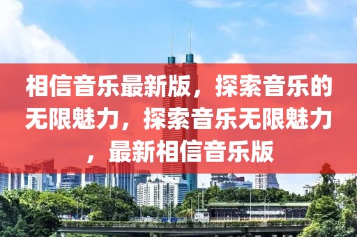 相信音樂最新版，探索音樂的無限魅力，探索音樂無限魅力，最新相信音樂版