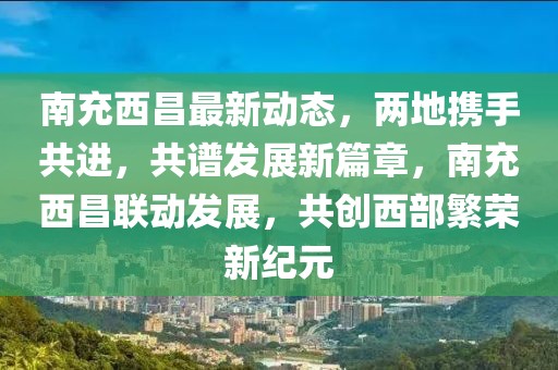南充西昌最新動(dòng)態(tài)，兩地?cái)y手共進(jìn)，共譜發(fā)展新篇章，南充西昌聯(lián)動(dòng)發(fā)展，共創(chuàng)西部繁榮新紀(jì)元