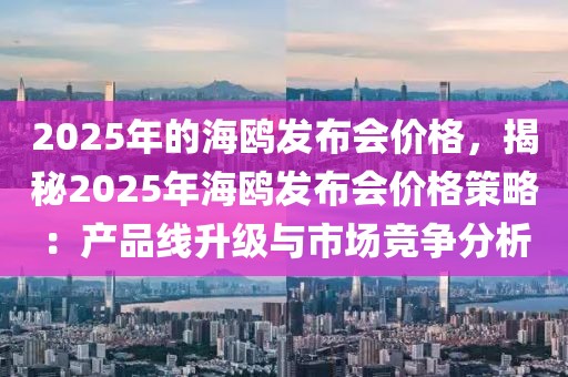 2025年的海鷗發(fā)布會(huì)價(jià)格，揭秘2025年海鷗發(fā)布會(huì)價(jià)格策略：產(chǎn)品線升級(jí)與市場(chǎng)競(jìng)爭(zhēng)分析