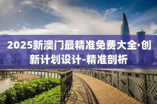 2025新澳門(mén)最精準(zhǔn)免費(fèi)大全·創(chuàng)新計(jì)劃設(shè)計(jì)-精準(zhǔn)剖析