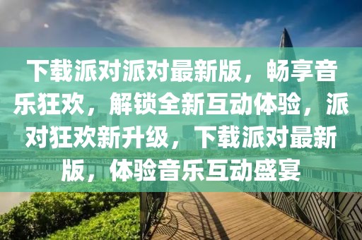 下載派對(duì)派對(duì)最新版，暢享音樂(lè)狂歡，解鎖全新互動(dòng)體驗(yàn)，派對(duì)狂歡新升級(jí)，下載派對(duì)最新版，體驗(yàn)音樂(lè)互動(dòng)盛宴