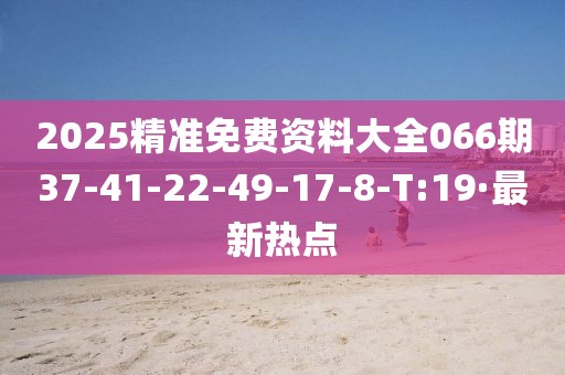 2025精準免費資料大全066期37-41-22-49-17-8-T:19·最新熱點