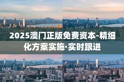 2025澳門正版免費(fèi)資本-精細(xì)化方案實(shí)施·實(shí)時(shí)跟進(jìn)