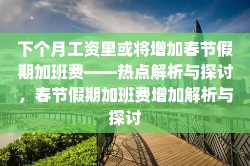 下個(gè)月工資里或?qū)⒃黾哟汗?jié)假期加班費(fèi)——熱點(diǎn)解析與探討，春節(jié)假期加班費(fèi)增加解析與探討