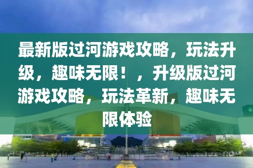 最新版過河游戲攻略，玩法升級(jí)，趣味無限！，升級(jí)版過河游戲攻略，玩法革新，趣味無限體驗(yàn)