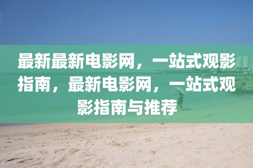 最新最新電影網(wǎng)，一站式觀影指南，最新電影網(wǎng)，一站式觀影指南與推薦