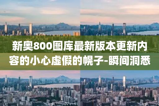 新奧800圖庫(kù)最新版本更新內(nèi)容的小心虛假的幌子-瞬間洞悉