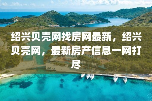紹興貝殼網(wǎng)找房網(wǎng)最新，紹興貝殼網(wǎng)，最新房產(chǎn)信息一網(wǎng)打盡