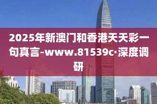 2025年新澳門和香港天天彩一句真言-www.81539c·深度調研
