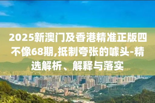 2025新澳門及香港精準正版四不像68期,抵制夸張的噱頭-精選解析、解釋與落實