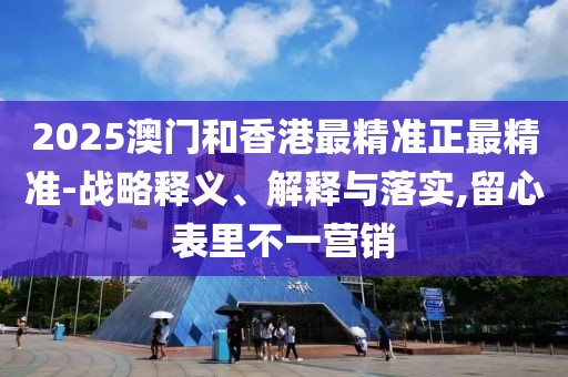 2025澳門和香港最精準正最精準-戰(zhàn)略釋義、解釋與落實,留心表里不一營銷