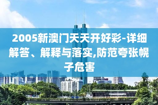 2005新澳門天天開好彩-詳細解答、解釋與落實,防范夸張幌子危害