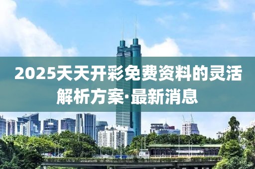2025天天開彩免費(fèi)資料的靈活解析方案·最新消息