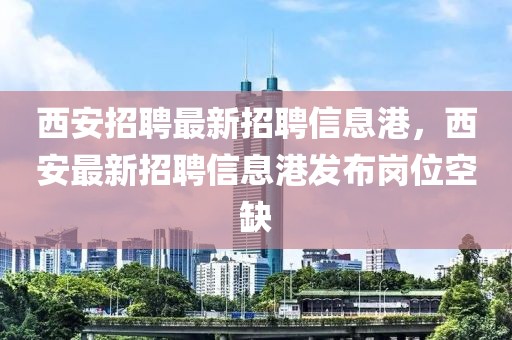西安招聘最新招聘信息港，西安最新招聘信息港發(fā)布崗位空缺
