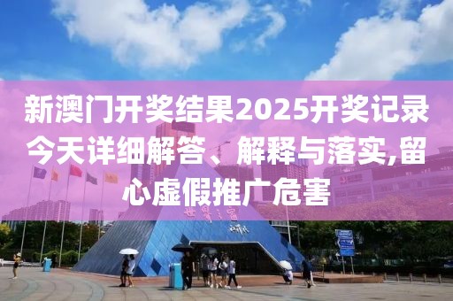 新澳門開獎(jiǎng)結(jié)果2025開獎(jiǎng)記錄今天詳細(xì)解答、解釋與落實(shí),留心虛假推廣危害