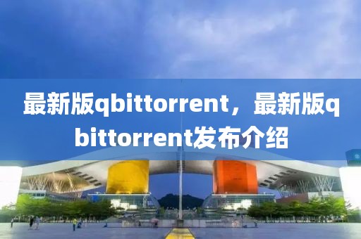 最新版qbittorrent，最新版qbittorrent發(fā)布介紹