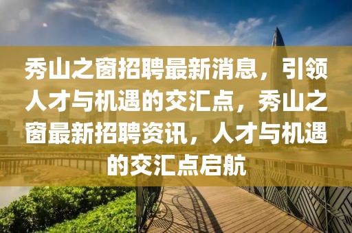 秀山之窗招聘最新消息，引領(lǐng)人才與機(jī)遇的交匯點(diǎn)，秀山之窗最新招聘資訊，人才與機(jī)遇的交匯點(diǎn)啟航