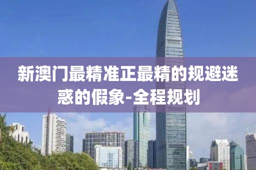 新澳門最精準正最精的規(guī)避迷惑的假象-全程規(guī)劃