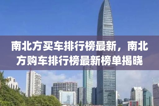 南北方買車排行榜最新，南北方購(gòu)車排行榜最新榜單揭曉
