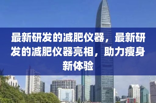 最新研發(fā)的減肥儀器，最新研發(fā)的減肥儀器亮相，助力瘦身新體驗
