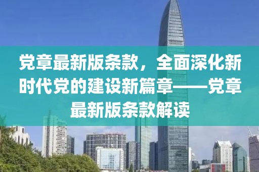 黨章最新版條款，全面深化新時(shí)代黨的建設(shè)新篇章——黨章最新版條款解讀