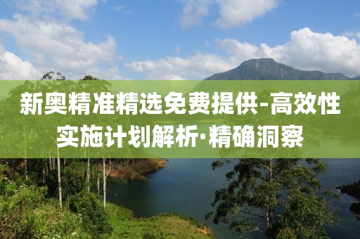 新奧精準精選免費提供-高效性實施計劃解析·精確洞察