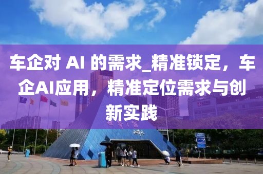 車企對 AI 的需求_精準(zhǔn)鎖定，車企AI應(yīng)用，精準(zhǔn)定位需求與創(chuàng)新實(shí)踐