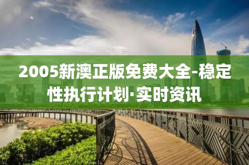 2005新澳正版免費大全-穩(wěn)定性執(zhí)行計劃·實時資訊