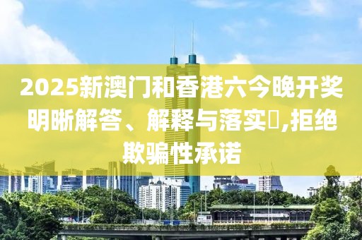 2025新澳門和香港六今晚開獎明晰解答、解釋與落實(shí)?,拒絕欺騙性承諾