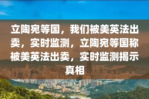 立陶宛等國(guó)，我們被美英法出賣，實(shí)時(shí)監(jiān)測(cè)，立陶宛等國(guó)稱被美英法出賣，實(shí)時(shí)監(jiān)測(cè)揭示真相