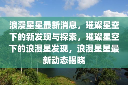 浪漫星星最新消息，璀璨星空下的新發(fā)現(xiàn)與探索，璀璨星空下的浪漫星發(fā)現(xiàn)，浪漫星星最新動(dòng)態(tài)揭曉