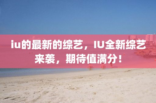 iu的最新的綜藝，IU全新綜藝來襲，期待值滿分！