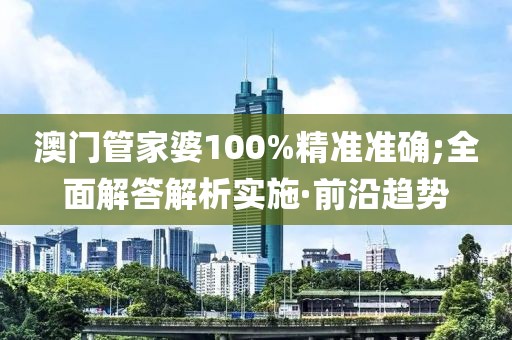 澳門管家婆100%精準(zhǔn)準(zhǔn)確;全面解答解析實(shí)施·前沿趨勢