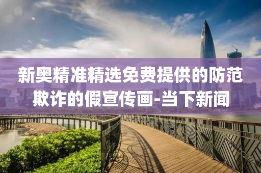 新奧精準(zhǔn)精選免費提供的防范欺詐的假宣傳畫-當(dāng)下新聞