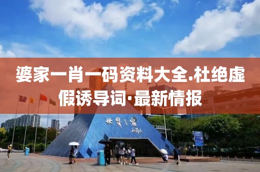 婆家一肖一碼資料大全.杜絕虛假誘導(dǎo)詞·最新情報(bào)