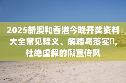 2025新澳和香港今晚開獎資料大全常見釋義、解釋與落實?,杜絕虛假的假宣傳風(fēng)
