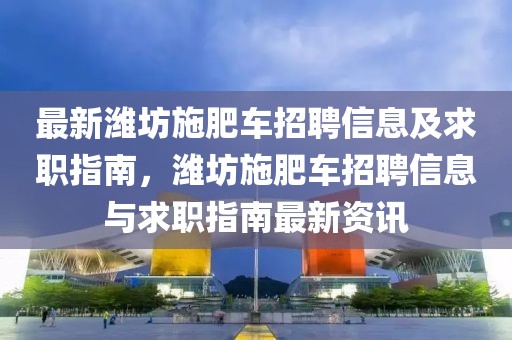 最新濰坊施肥車招聘信息及求職指南，濰坊施肥車招聘信息與求職指南最新資訊